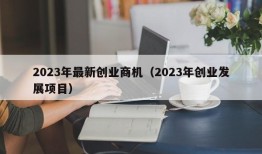 2023年最新创业商机（2023年创业发展项目）
